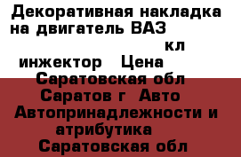 Декоративная накладка на двигатель ВАЗ 2108, 09, 99, 2110- 2115   8 кл. инжектор › Цена ­ 500 - Саратовская обл., Саратов г. Авто » Автопринадлежности и атрибутика   . Саратовская обл.
